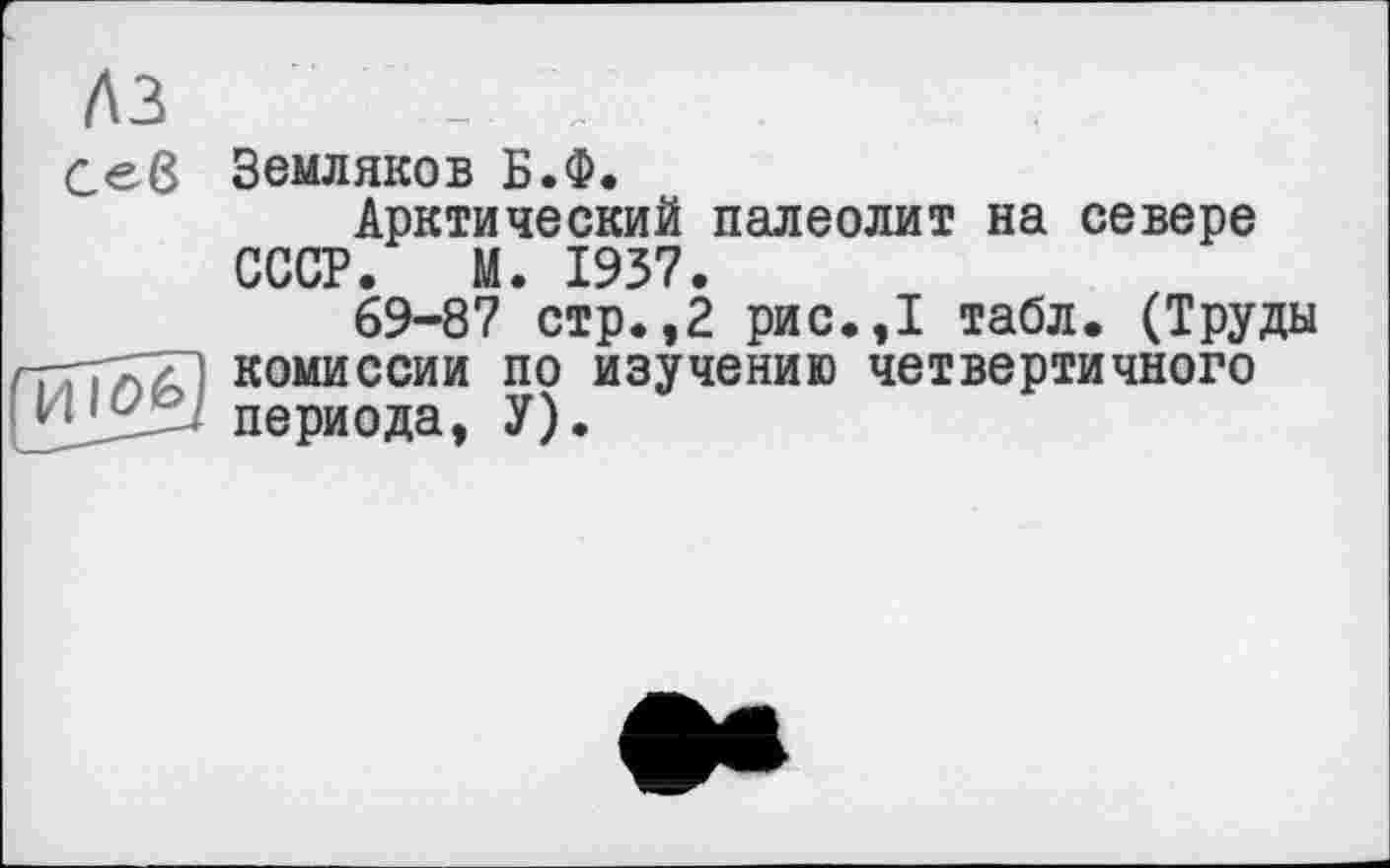 ﻿A3	
Ceß	Земляков Б.Ф. Арктический палеолит на севере СССР. М. 1937. 69-87 стр.,2 рис.,1 табл. (Труды
	комиссии по изучению четвертичного периода, У).